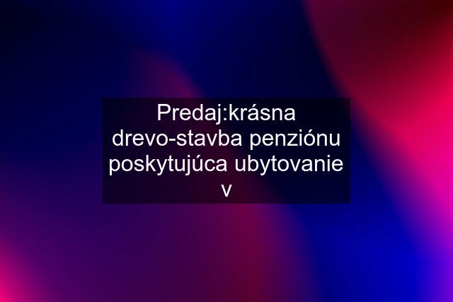 Predaj:krásna drevo-stavba penziónu poskytujúca ubytovanie v