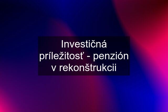 Investičná príležitosť - penzión v rekonštrukcii