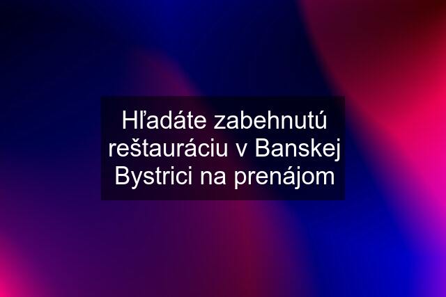 Hľadáte zabehnutú reštauráciu v Banskej Bystrici na prenájom