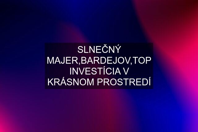 SLNEČNÝ MAJER,BARDEJOV,TOP INVESTÍCIA V KRÁSNOM PROSTREDÍ