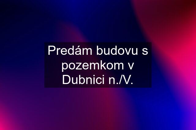 Predám budovu s pozemkom v Dubnici n./V.