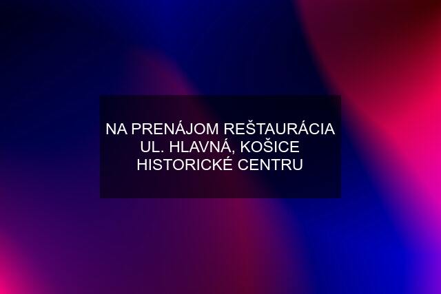 NA PRENÁJOM REŠTAURÁCIA UL. HLAVNÁ, KOŠICE HISTORICKÉ CENTRU