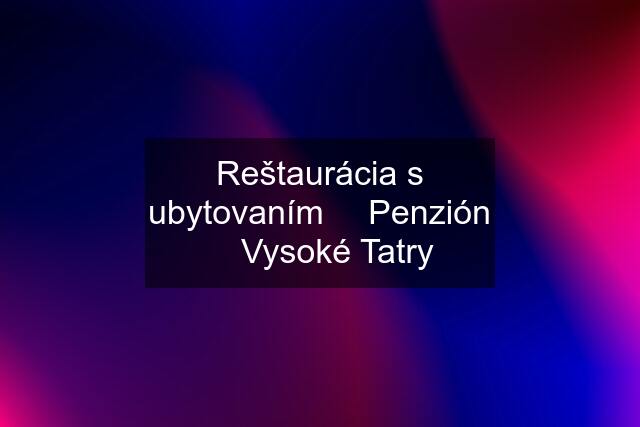 Reštaurácia s ubytovaním ⎟ Penzión ⎟ Vysoké Tatry