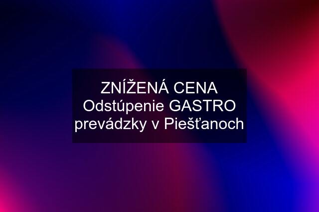 ZNÍŽENÁ CENA Odstúpenie GASTRO prevádzky v Piešťanoch