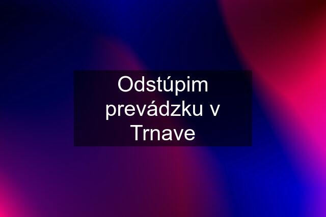 Odstúpim prevádzku v Trnave