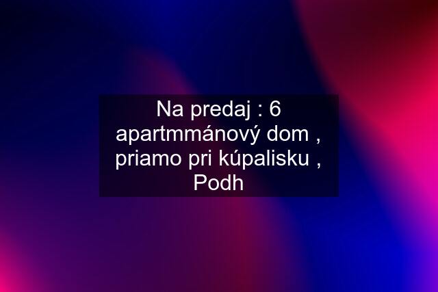 Na predaj : 6 apartmmánový dom , priamo pri kúpalisku , Podh