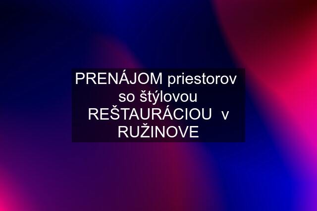 PRENÁJOM priestorov  so štýlovou REŠTAURÁCIOU  v RUŽINOVE