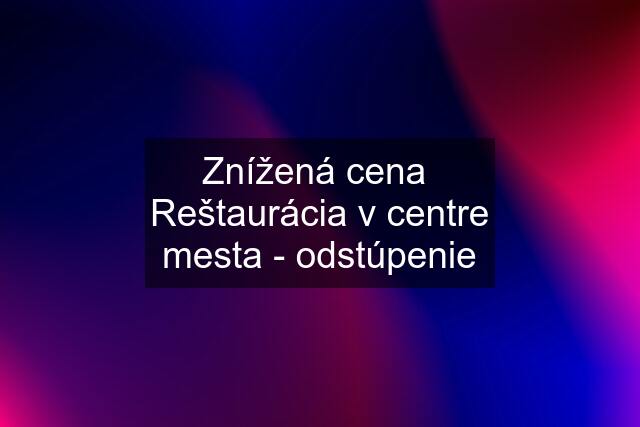 Znížená cena  Reštaurácia v centre mesta - odstúpenie