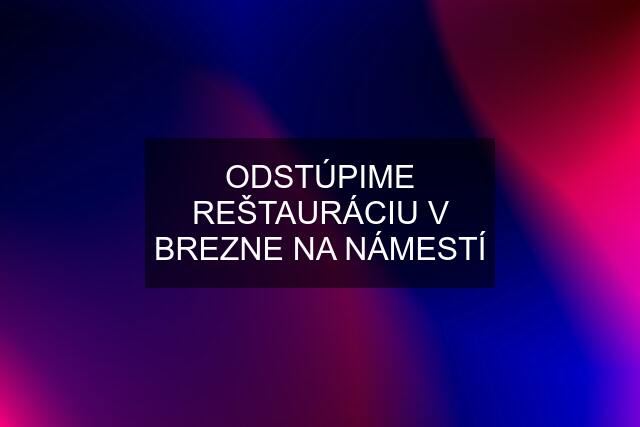 ODSTÚPIME REŠTAURÁCIU V BREZNE NA NÁMESTÍ