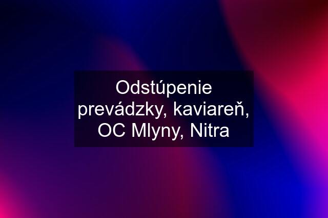 Odstúpenie prevádzky, kaviareň, OC Mlyny, Nitra