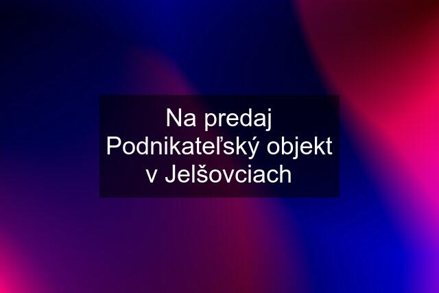 Na predaj Podnikateľský objekt v Jelšovciach