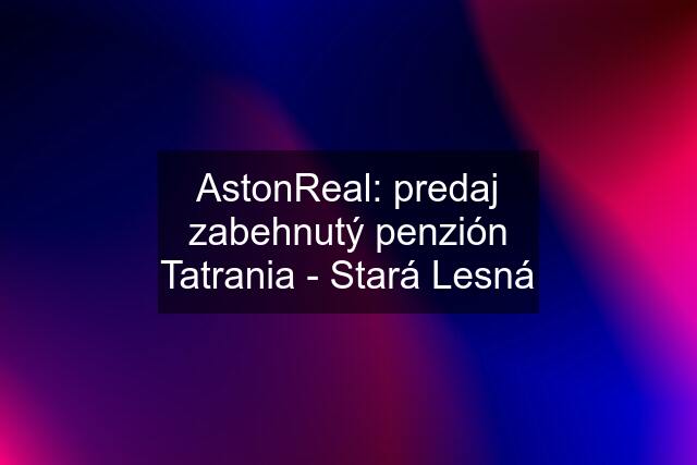 AstonReal: predaj zabehnutý penzión Tatrania - Stará Lesná