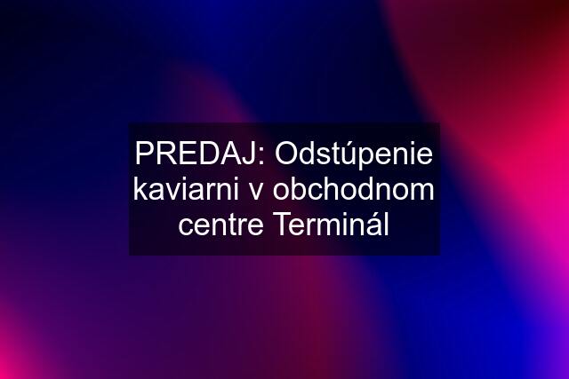 PREDAJ: Odstúpenie kaviarni v obchodnom centre Terminál