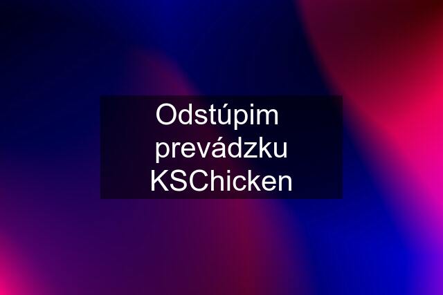 Odstúpim  prevádzku KSChicken