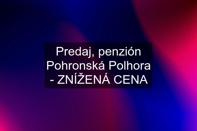 Predaj, penzión Pohronská Polhora - ZNÍŽENÁ CENA