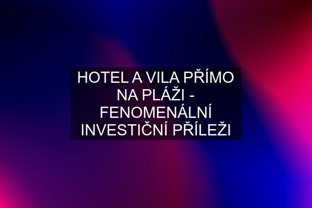 HOTEL A VILA PŘÍMO NA PLÁŽI - FENOMENÁLNÍ INVESTIČNÍ PŘÍLEŽI