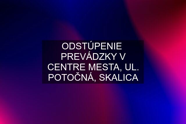 ODSTÚPENIE  PREVÁDZKY V CENTRE MESTA, UL. POTOČNÁ, SKALICA