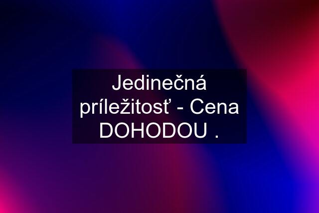 Jedinečná príležitosť - Cena DOHODOU .