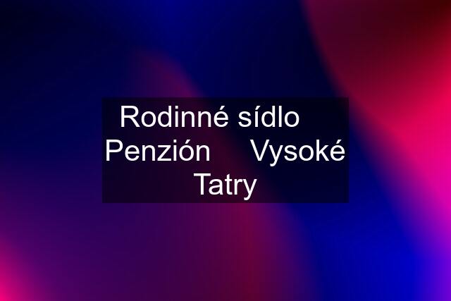 Rodinné sídlo ⎮ Penzión ⎮ Vysoké Tatry