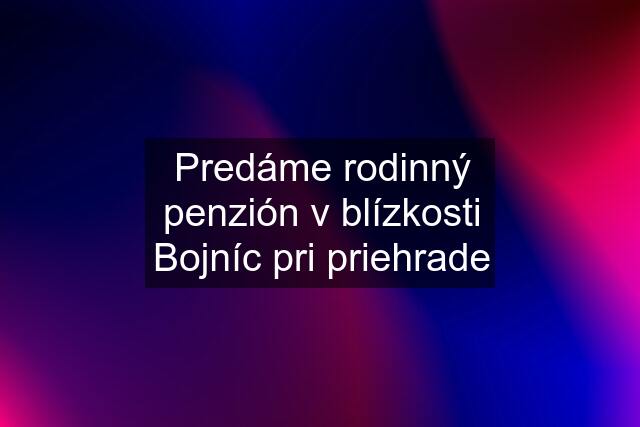 Predáme rodinný penzión v blízkosti Bojníc pri priehrade