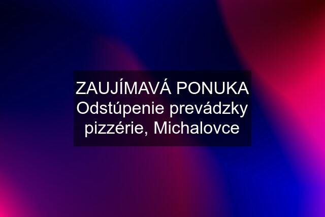 ZAUJÍMAVÁ PONUKA Odstúpenie prevádzky pizzérie, Michalovce
