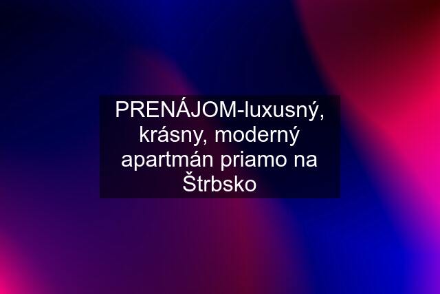 PRENÁJOM-luxusný, krásny, moderný apartmán priamo na Štrbsko