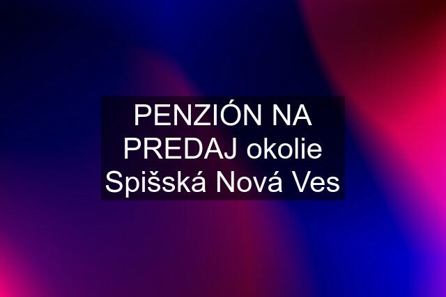 PENZIÓN NA PREDAJ okolie Spišská Nová Ves
