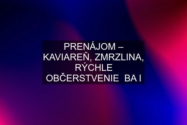 PRENÁJOM – KAVIAREŇ, ZMRZLINA, RÝCHLE OBČERSTVENIE  BA I