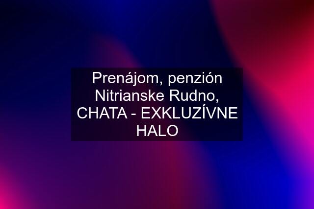 Prenájom, penzión Nitrianske Rudno, CHATA - EXKLUZÍVNE HALO