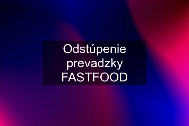 Odstúpenie prevadzky FASTFOOD