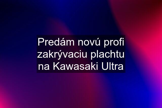 Predám novú profi zakrývaciu plachtu na Kawasaki Ultra