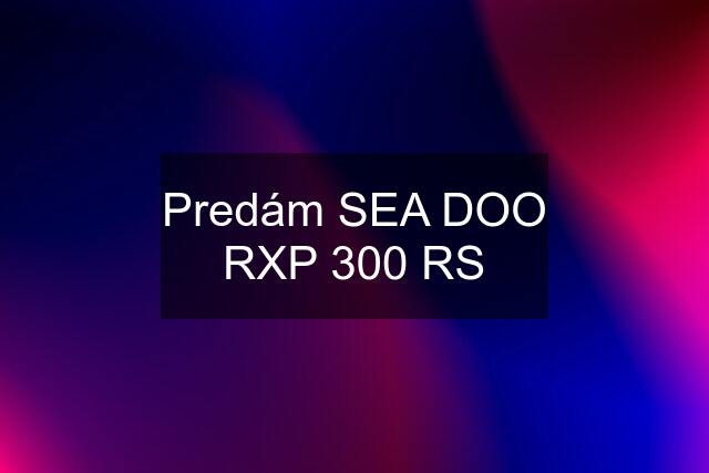 Predám SEA DOO RXP 300 RS