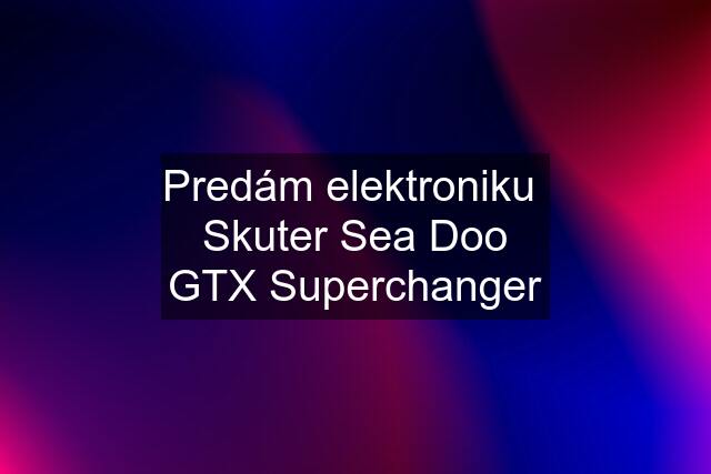 Predám elektroniku  Skuter Sea Doo GTX Superchanger