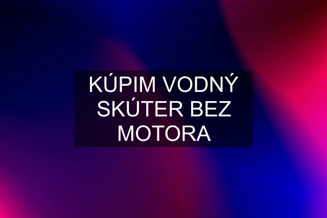 KÚPIM VODNÝ SKÚTER BEZ MOTORA