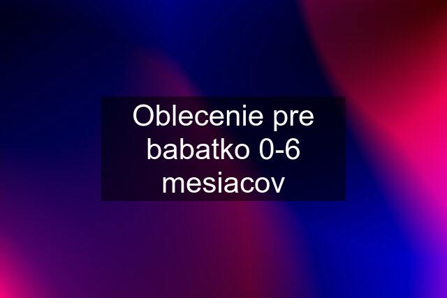 Oblecenie pre babatko 0-6 mesiacov