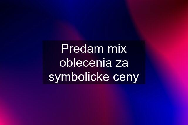 Predam mix oblecenia za symbolicke ceny