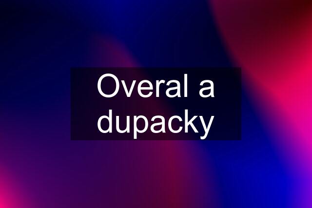 Overal a dupacky