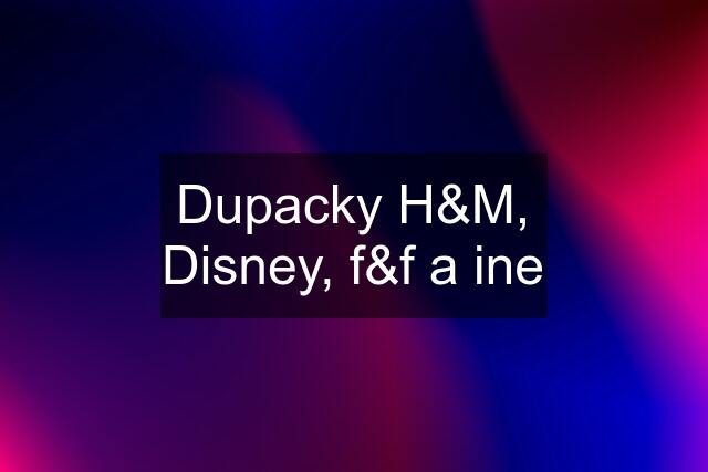 Dupacky H&M, Disney, f&f a ine