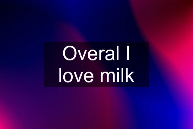 Overal I love milk