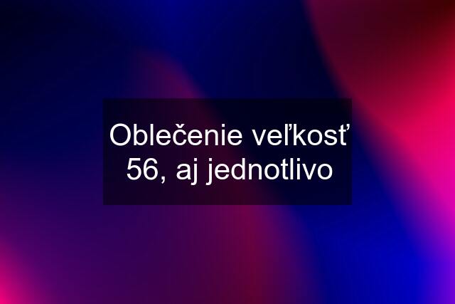 Oblečenie veľkosť 56, aj jednotlivo