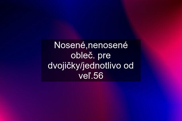 Nosené,nenosené obleč. pre dvojičky/jednotlivo od veľ.56