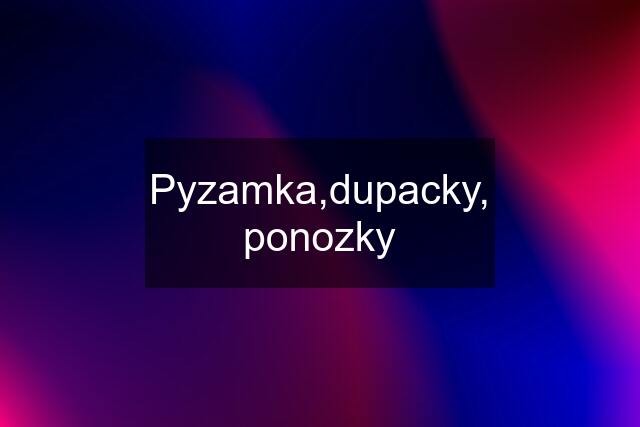 Pyzamka,dupacky, ponozky