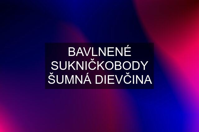 BAVLNENÉ SUKNIČKOBODY ŠUMNÁ DIEVČINA