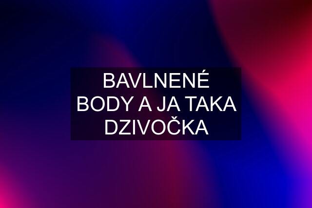 BAVLNENÉ BODY A JA TAKA DZIVOČKA