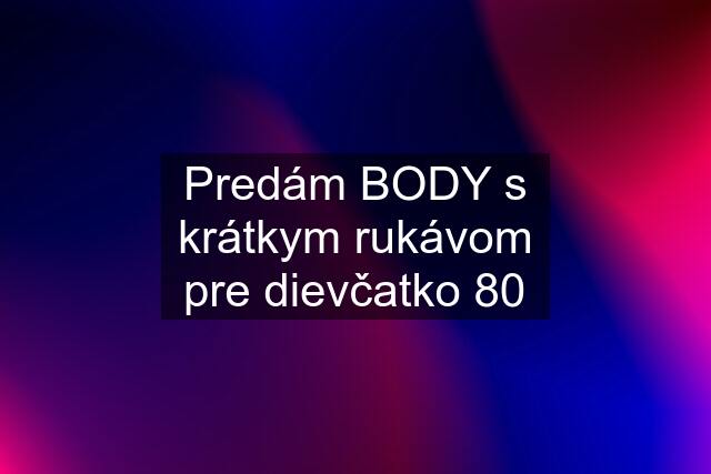 Predám BODY s krátkym rukávom pre dievčatko 80