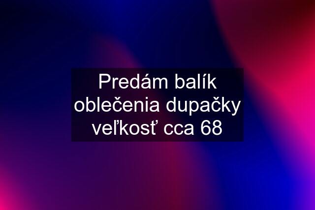 Predám balík oblečenia dupačky veľkosť cca 68