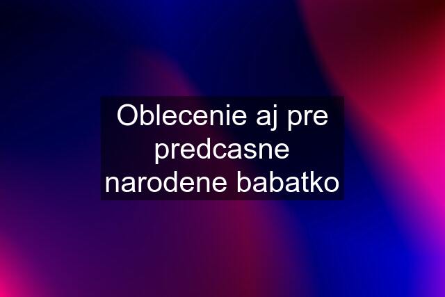 Oblecenie aj pre predcasne narodene babatko