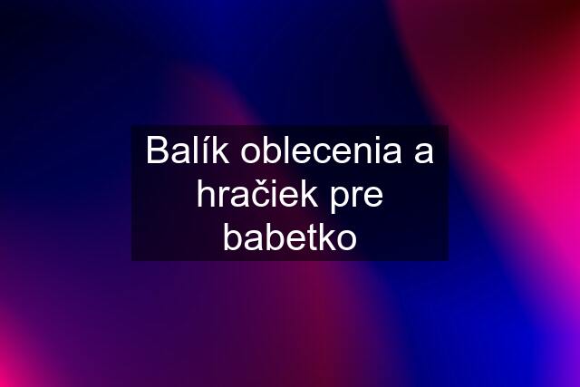 Balík oblecenia a hračiek pre babetko