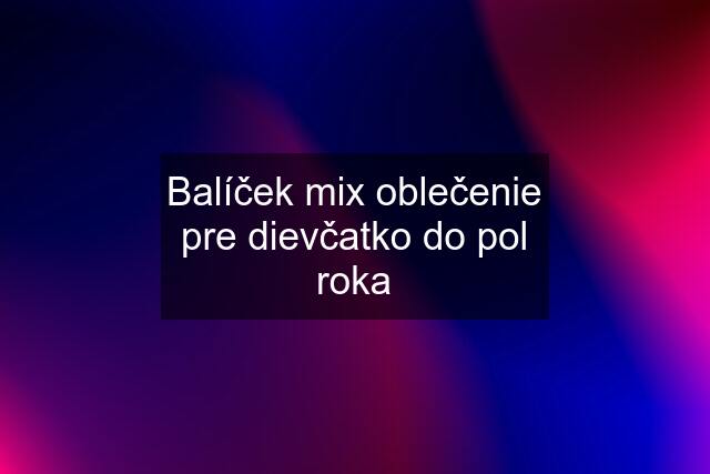 Balíček mix oblečenie pre dievčatko do pol roka