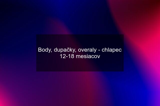 Body, dupačky, overaly - chlapec 12-18 mesiacov